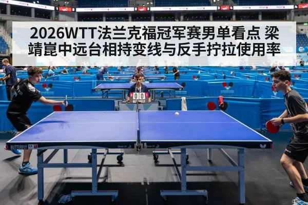 2026WTT法兰克福冠军赛男单看点 梁靖崑中远台相持变线与反手拧拉使用率