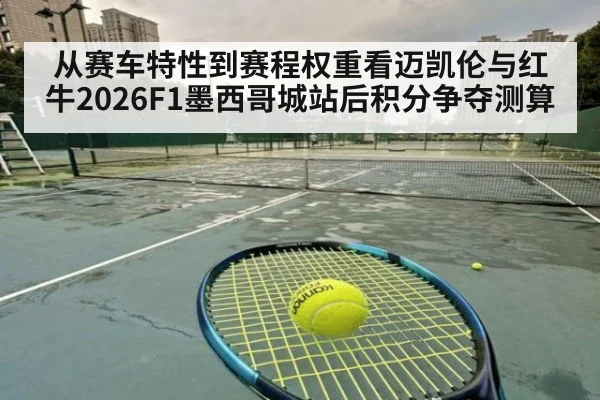 从赛车特性到赛程权重看迈凯伦与红牛2026F1墨西哥城站后积分争夺测算 - hth